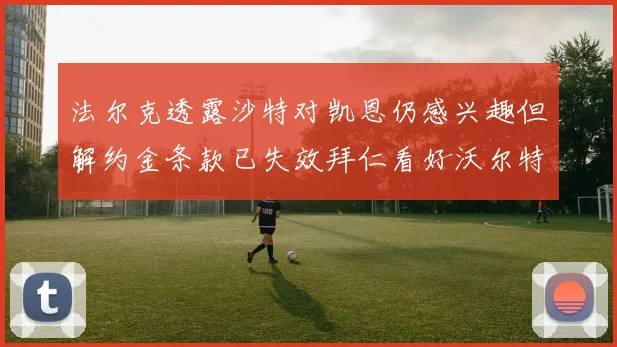法尔克透露沙特对凯恩仍感兴趣但解约金条款已失效拜仁看好沃尔特马德