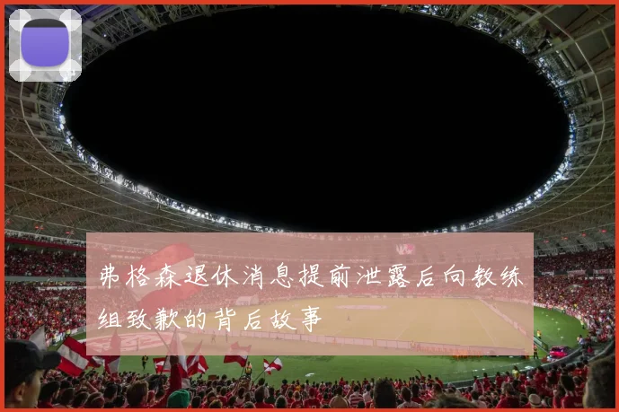 弗格森退休消息提前泄露后向教练组致歉的背后故事