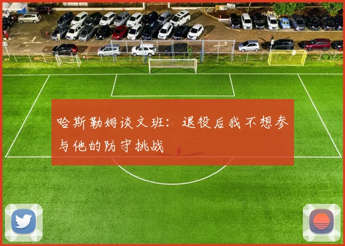 哈斯勒姆谈文班：退役后我不想参与他的防守挑战