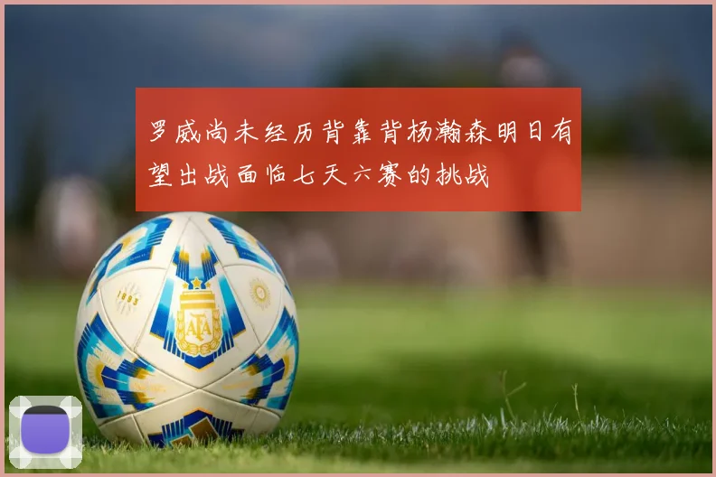 罗威尚未经历背靠背杨瀚森明日有望出战面临七天六赛的挑战