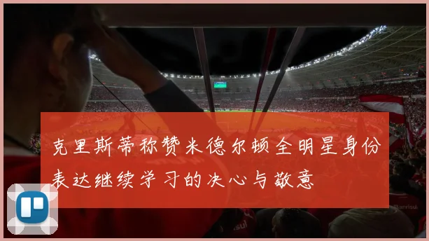 克里斯蒂称赞米德尔顿全明星身份表达继续学习的决心与敬意