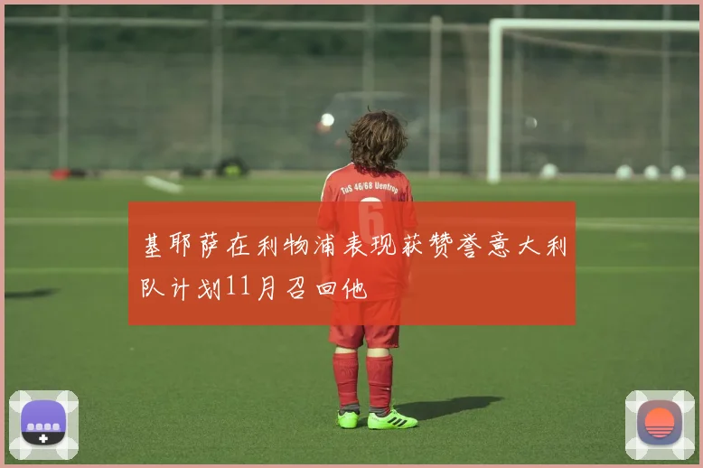 基耶萨在利物浦表现获赞誉意大利队计划11月召回他