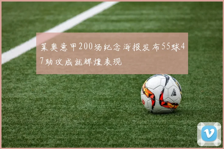 莱奥意甲200场纪念海报发布55球47助攻成就辉煌表现