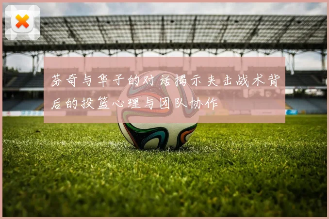 芬奇与华子的对话揭示夹击战术背后的投篮心理与团队协作