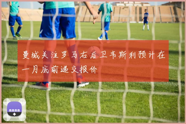 曼城关注罗马右后卫韦斯利预计在一月底前递交报价