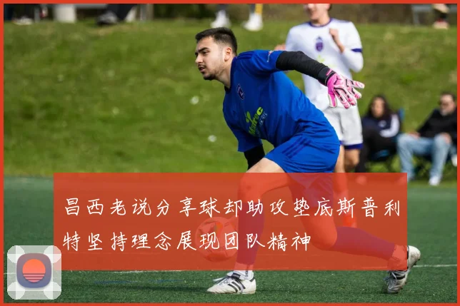 昌西老说分享球却助攻垫底斯普利特坚持理念展现团队精神