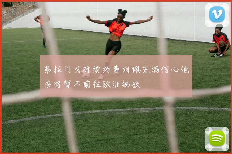 弗拉门戈对续约费利佩充满信心他或将暂不前往欧洲执教