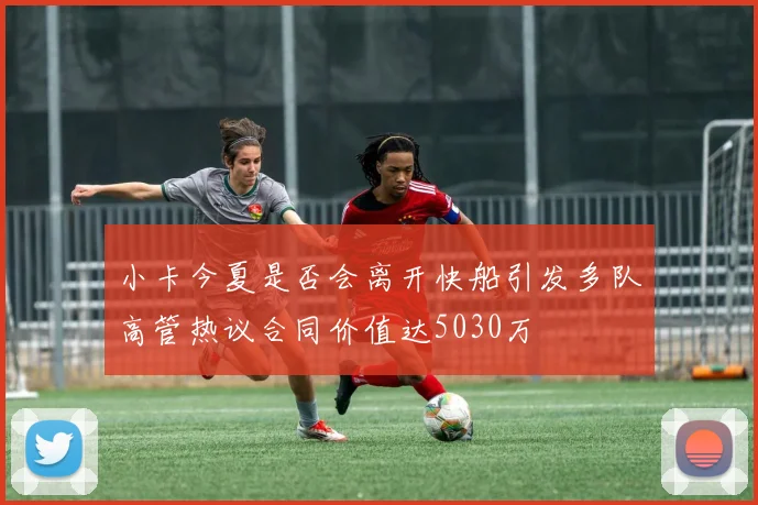 小卡今夏是否会离开快船引发多队高管热议合同价值达5030万