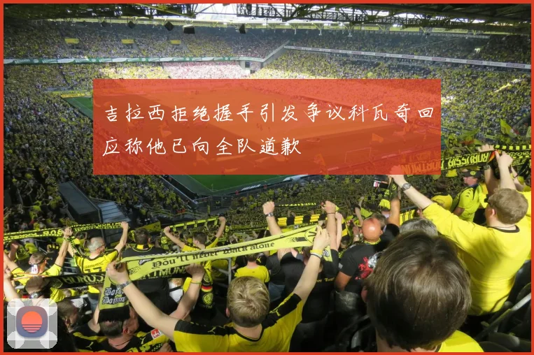吉拉西拒绝握手引发争议科瓦奇回应称他已向全队道歉