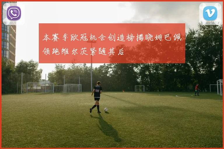 本赛季欧冠机会创造榜揭晓姆巴佩领跑维尔茨紧随其后