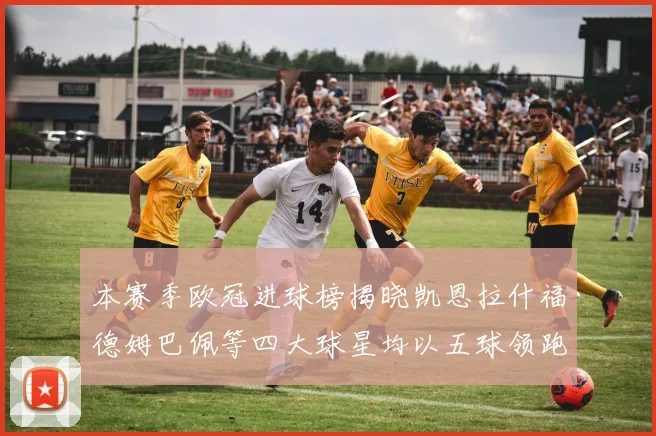 本赛季欧冠进球榜揭晓凯恩拉什福德姆巴佩等四大球星均以五球领跑