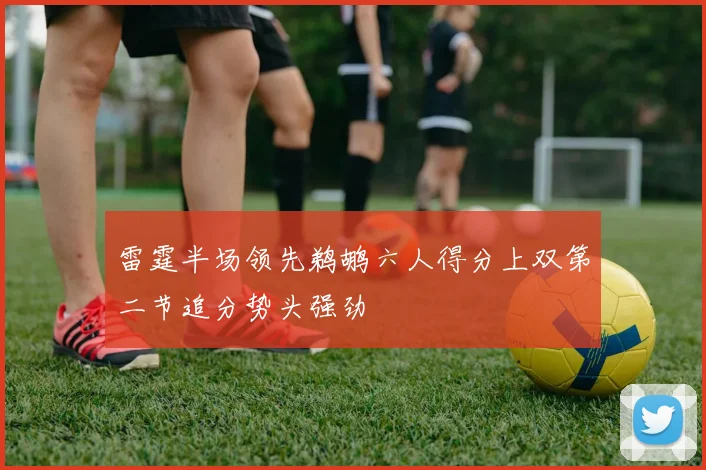 雷霆半场领先鹈鹕六人得分上双第二节追分势头强劲