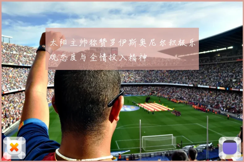 太阳主帅称赞罗伊斯奥尼尔积极乐观态度与全情投入精神