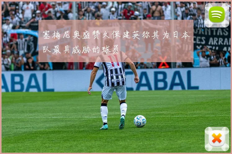 塞梅尼奥盛赞久保建英称其为日本队最具威胁的球员