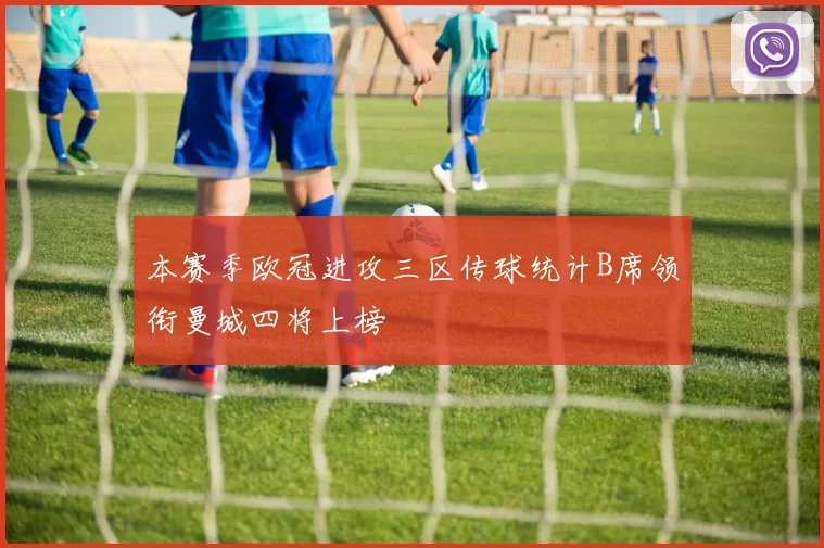 本赛季欧冠进攻三区传球统计B席领衔曼城四将上榜