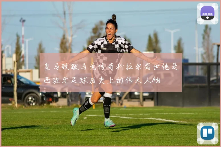 皇马致敬马竞传奇科拉尔离世他是西班牙足球历史上的伟大人物