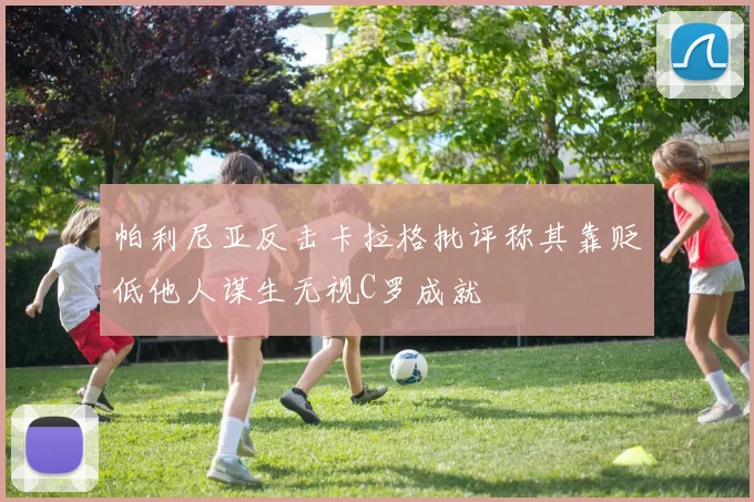 帕利尼亚反击卡拉格批评称其靠贬低他人谋生无视C罗成就