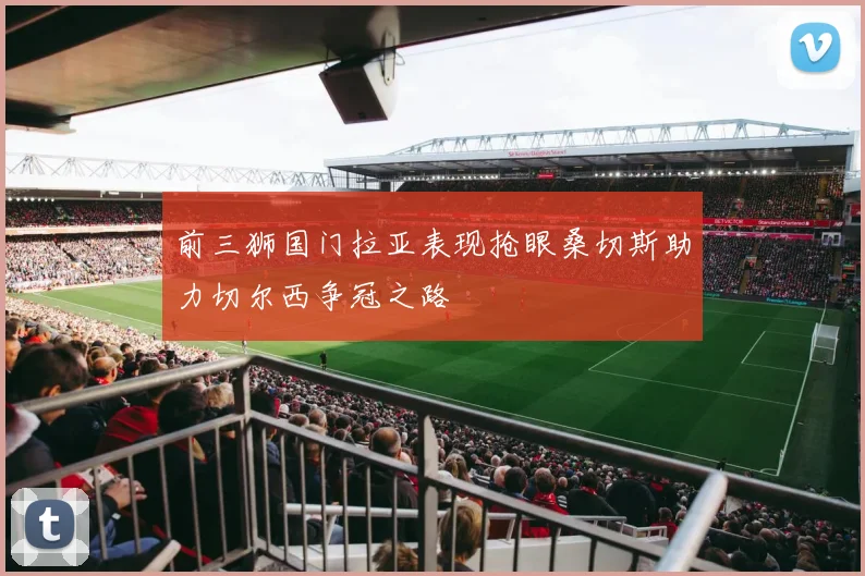 前三狮国门拉亚表现抢眼桑切斯助力切尔西争冠之路