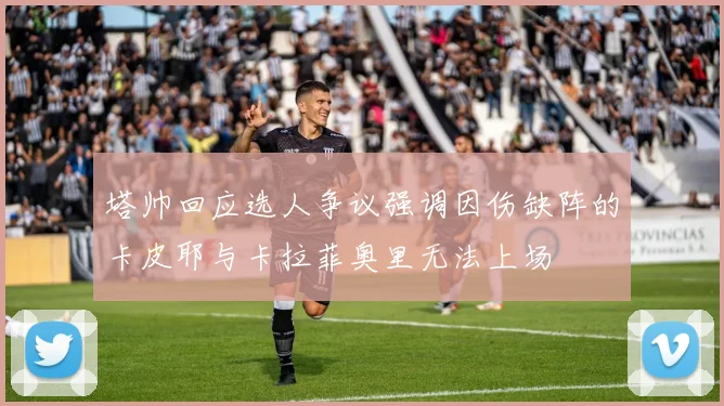 塔帅回应选人争议强调因伤缺阵的卡皮耶与卡拉菲奥里无法上场