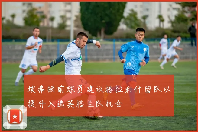 埃弗顿前球员建议格拉利什留队以提升入选英格兰队机会