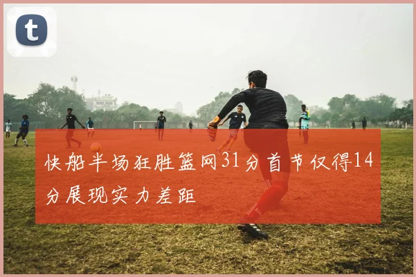 快船半场狂胜篮网31分首节仅得14分展现实力差距