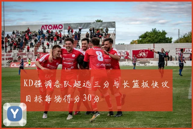 KD强调各队超远三分与长篮板快攻目标每场得分30分