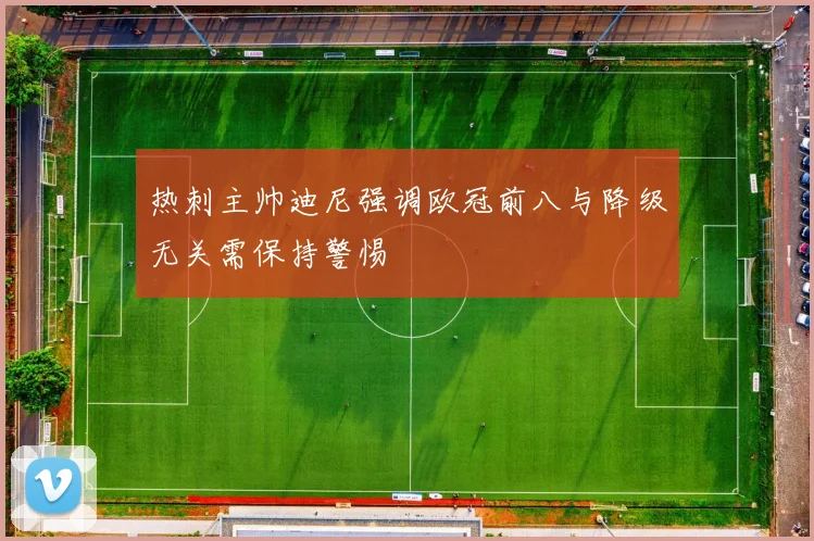 热刺主帅迪尼强调欧冠前八与降级无关需保持警惕