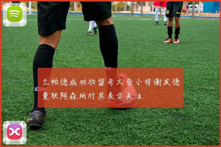 兰帕德成功劝留考文垂小将谢泼德曼联阿森纳对其表示关注