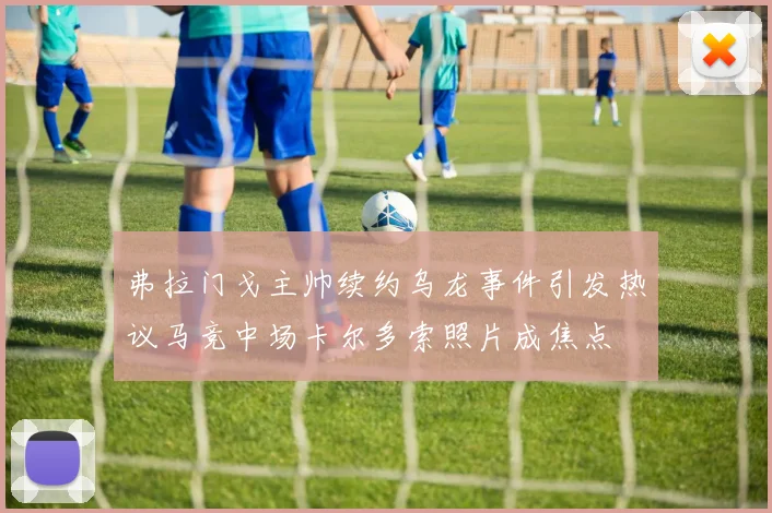 弗拉门戈主帅续约乌龙事件引发热议马竞中场卡尔多索照片成焦点
