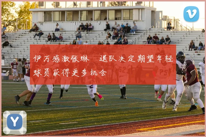 伊万感激张琳芃退队决定期望年轻球员获得更多机会
