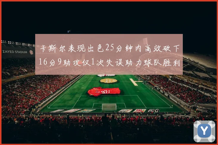 卡斯尔表现出色25分钟内高效砍下16分9助攻仅1次失误助力球队胜利