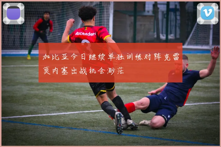 加比亚今日继续单独训练对阵克雷莫内塞出战机会渺茫