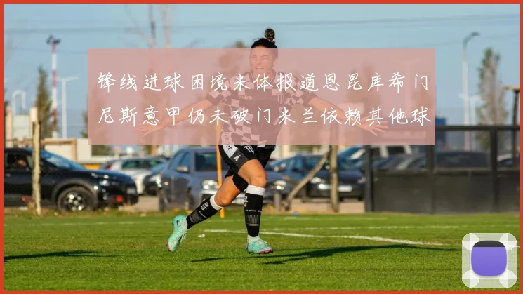 锋线进球困境米体报道恩昆库希门尼斯意甲仍未破门米兰依赖其他球员得分