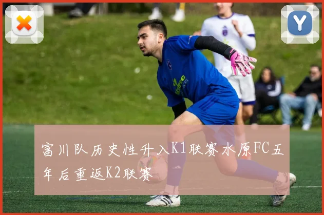 富川队历史性升入K1联赛水原FC五年后重返K2联赛