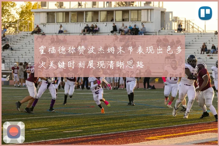 霍福德称赞波杰姆末节表现出色多次关键时刻展现清晰思路