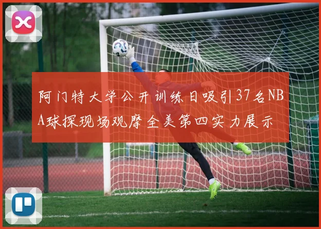 阿门特大学公开训练日吸引37名NBA球探现场观摩全美第四实力展示
