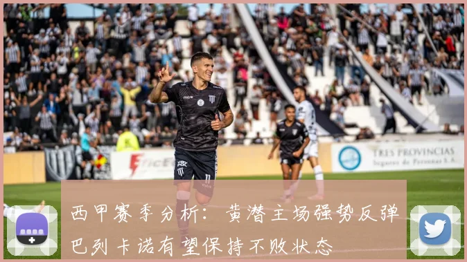 西甲赛季分析：黄潜主场强势反弹巴列卡诺有望保持不败状态