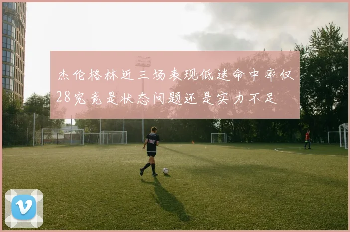 杰伦格林近三场表现低迷命中率仅28究竟是状态问题还是实力不足