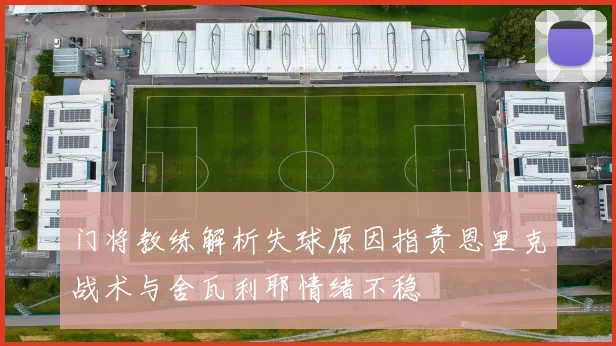 门将教练解析失球原因指责恩里克战术与舍瓦利耶情绪不稳