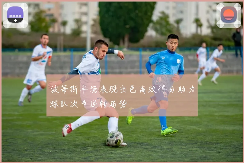 波蒂斯半场表现出色高效得分助力球队次节逆转局势